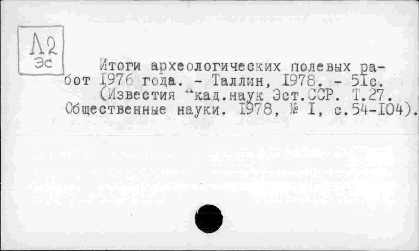 ﻿м
Итоги археологических полевых работ 1976 года. - Таллин, 1978. - 51с.
(Известия "кац.наук Эст.ССР. Т.27.
Общественные науки. 1978, № I, с.54-104).